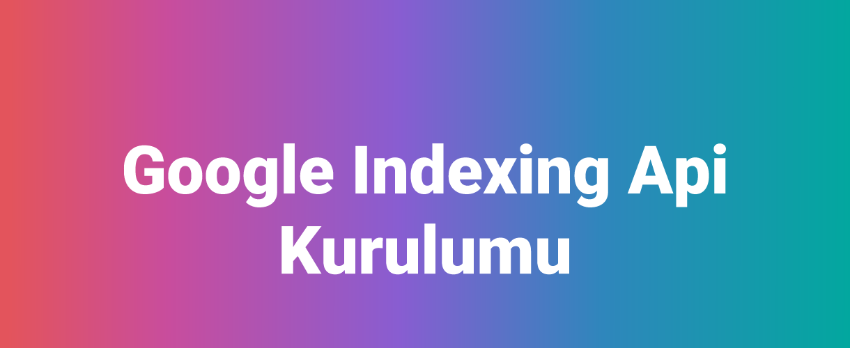 Google Indexing Api Kurulumu